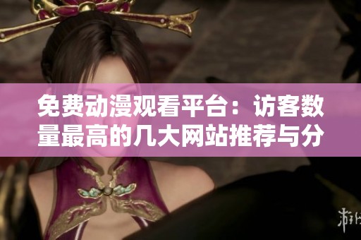 免费动漫观看平台：访客数量最高的几大网站推荐与分析