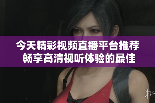 今天精彩视频直播平台推荐 畅享高清视听体验的最佳选择