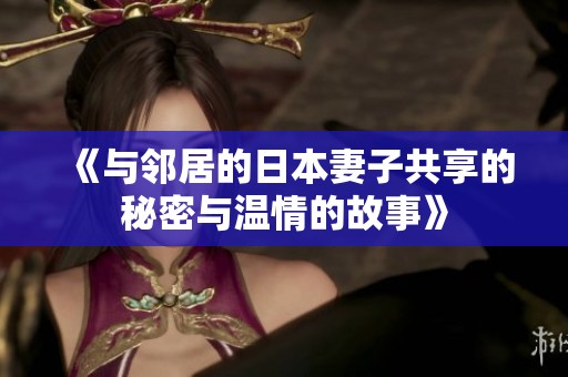 《与邻居的日本妻子共享的秘密与温情的故事》