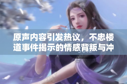 原声内容引发热议，不忠楼道事件揭示的情感背叛与冲突解析