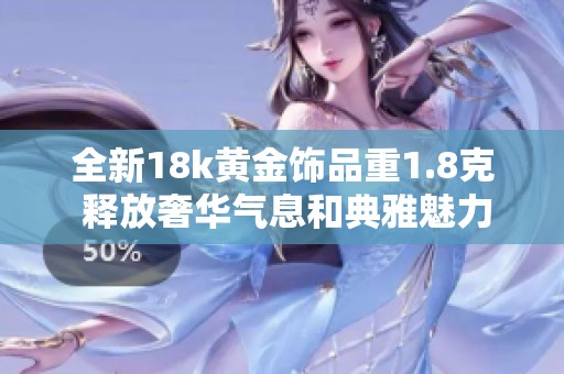 全新18k黄金饰品重1.8克 释放奢华气息和典雅魅力
