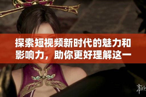 探索短视频新时代的魅力和影响力，助你更好理解这一热门趋势