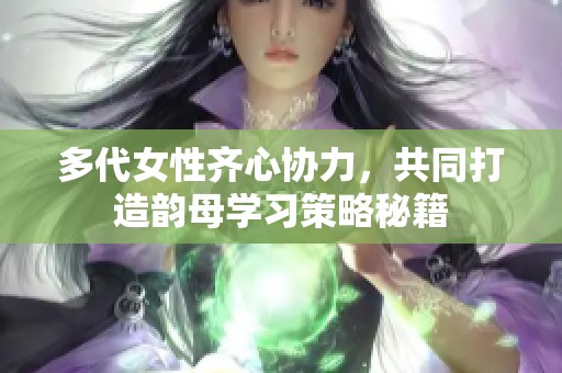 多代女性齐心协力，共同打造韵母学习策略秘籍