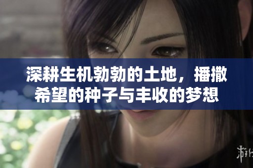 深耕生机勃勃的土地，播撒希望的种子与丰收的梦想