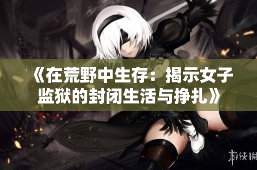 《在荒野中生存：揭示女子监狱的封闭生活与挣扎》