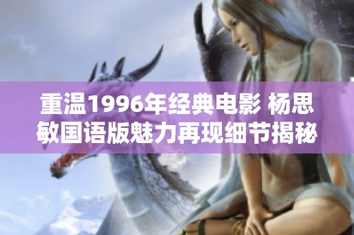 重温1996年经典电影 杨思敏国语版魅力再现细节揭秘