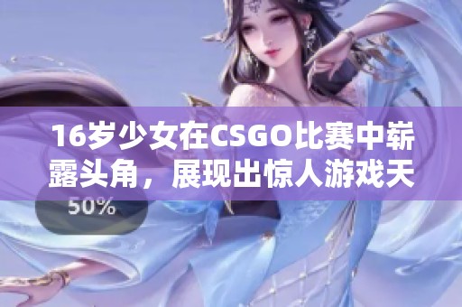16岁少女在CSGO比赛中崭露头角，展现出惊人游戏天赋与实力