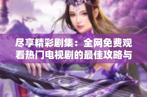 尽享精彩剧集：全网免费观看热门电视剧的最佳攻略与推荐