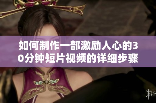 如何制作一部激励人心的30分钟短片视频的详细步骤和技巧