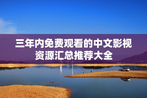 三年内免费观看的中文影视资源汇总推荐大全