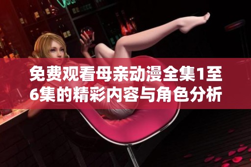 免费观看母亲动漫全集1至6集的精彩内容与角色分析