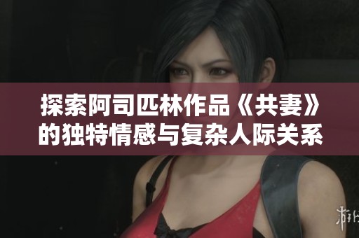探索阿司匹林作品《共妻》的独特情感与复杂人际关系免费阅读体验