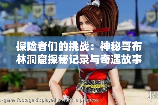 探险者们的挑战：神秘哥布林洞窟探秘记录与奇遇故事