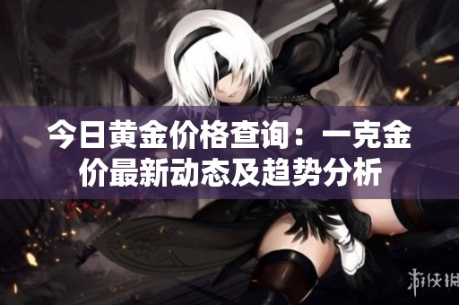 今日黄金价格查询：一克金价最新动态及趋势分析