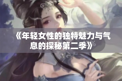 《年轻女性的独特魅力与气息的探秘第二季》