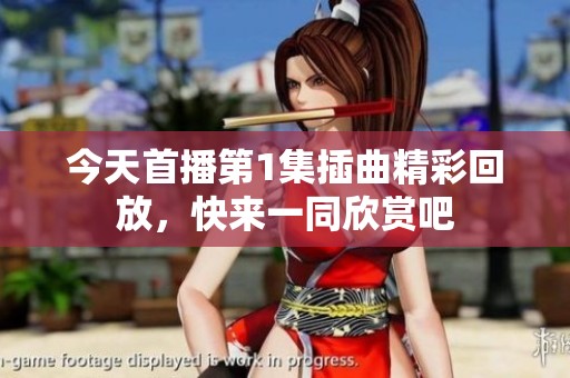 今天首播第1集插曲精彩回放，快来一同欣赏吧