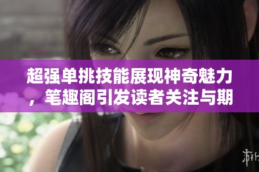 超强单挑技能展现神奇魅力，笔趣阁引发读者关注与期待