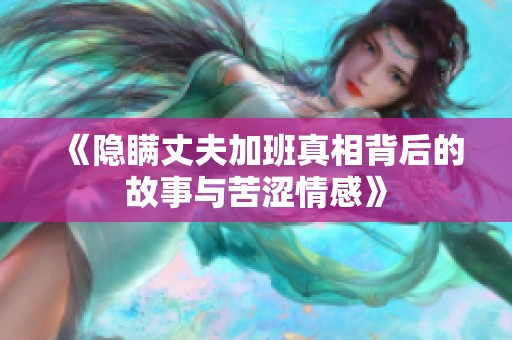 《隐瞒丈夫加班真相背后的故事与苦涩情感》