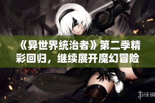 《异世界统治者》第二季精彩回归，继续展开魔幻冒险旅程