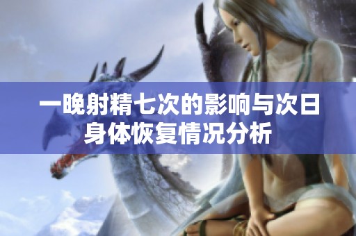 一晚射精七次的影响与次日身体恢复情况分析