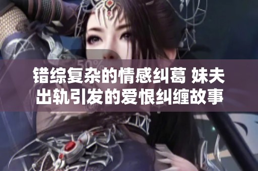 错综复杂的情感纠葛 妹夫出轨引发的爱恨纠缠故事