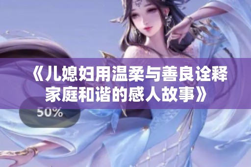 《儿媳妇用温柔与善良诠释家庭和谐的感人故事》