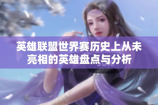 英雄联盟世界赛历史上从未亮相的英雄盘点与分析
