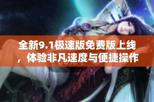 全新9.1极速版免费版上线，体验非凡速度与便捷操作！
