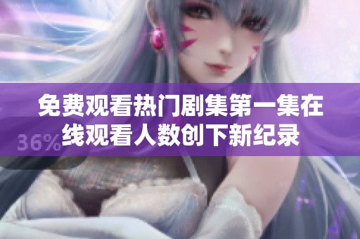 免费观看热门剧集第一集在线观看人数创下新纪录