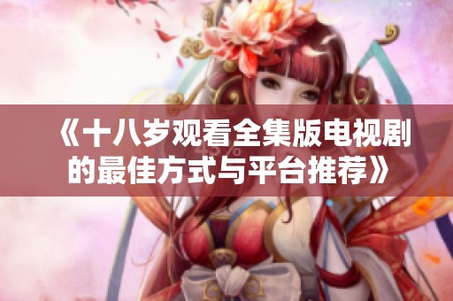 《十八岁观看全集版电视剧的最佳方式与平台推荐》
