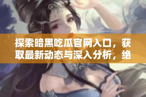 探索暗黑吃瓜官网入口，获取最新动态与深入分析，绝不错过每一个精彩信息