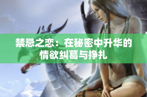禁忌之恋：在秘密中升华的情欲纠葛与挣扎