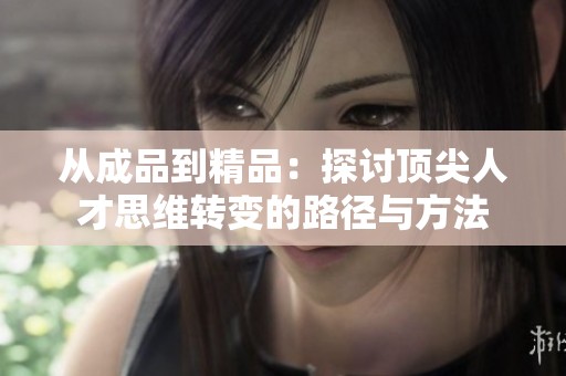 从成品到精品：探讨顶尖人才思维转变的路径与方法