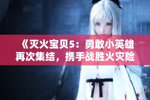 《灭火宝贝5：勇敢小英雄再次集结，携手战胜火灾险境》