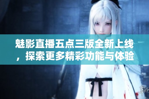 魅影直播五点三版全新上线，探索更多精彩功能与体验