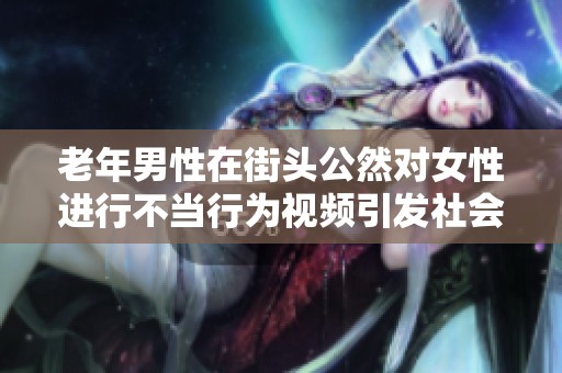老年男性在街头公然对女性进行不当行为视频引发社会关注和讨论