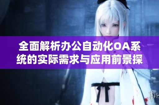 全面解析办公自动化OA系统的实际需求与应用前景探讨