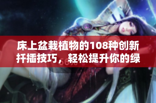 床上盆栽植物的108种创新扦插技巧，轻松提升你的绿植栽培技巧