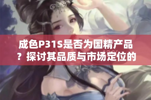 成色P31S是否为国精产品？探讨其品质与市场定位的深度分析
