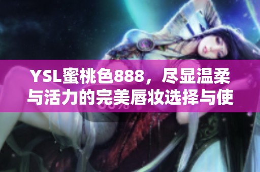 YSL蜜桃色888，尽显温柔与活力的完美唇妆选择与使用技巧分享