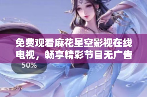 免费观看麻花星空影视在线电视，畅享精彩节目无广告干扰