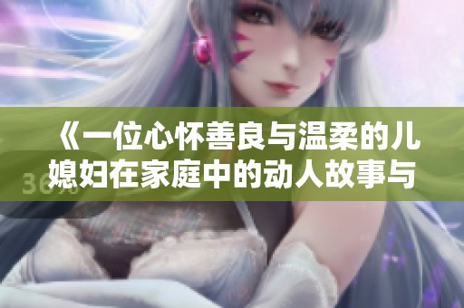 《一位心怀善良与温柔的儿媳妇在家庭中的动人故事与感人时刻》