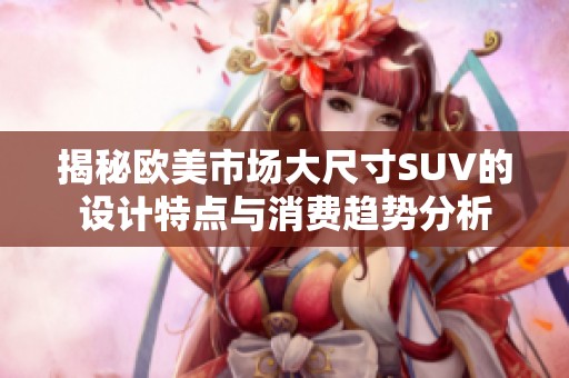 揭秘欧美市场大尺寸SUV的设计特点与消费趋势分析