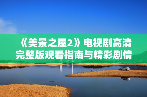 《美景之屋2》电视剧高清完整版观看指南与精彩剧情解析