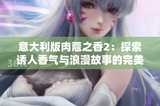 意大利版肉蔻之香2：探索诱人香气与浪漫故事的完美结合