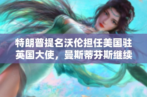 特朗普提名沃伦担任美国驻英国大使，曼斯蒂芬斯继续服务