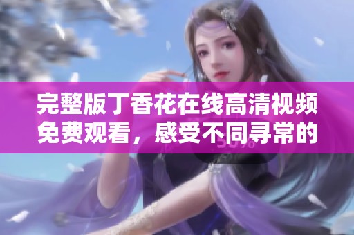 完整版丁香花在线高清视频免费观看，感受不同寻常的视听盛宴