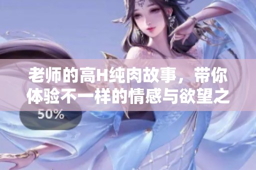 老师的高H纯肉故事，带你体验不一样的情感与欲望之旅