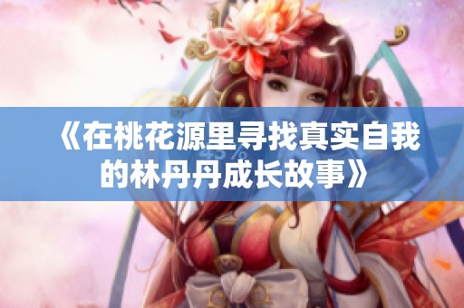 《在桃花源里寻找真实自我的林丹丹成长故事》