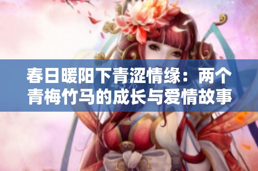 春日暖阳下青涩情缘：两个青梅竹马的成长与爱情故事